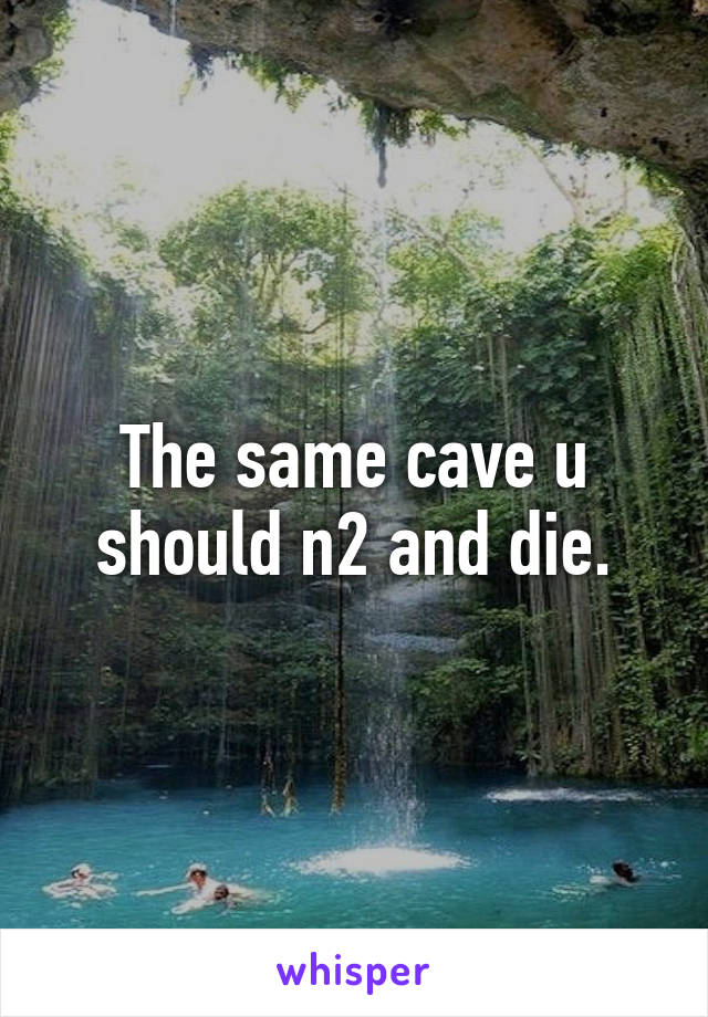 The same cave u should n2 and die.