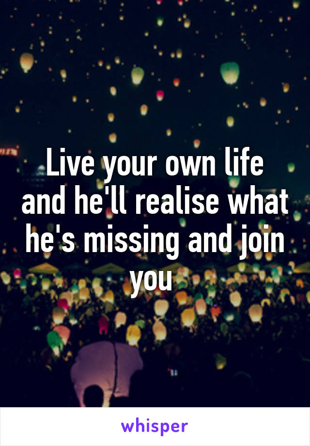 Live your own life and he'll realise what he's missing and join you 