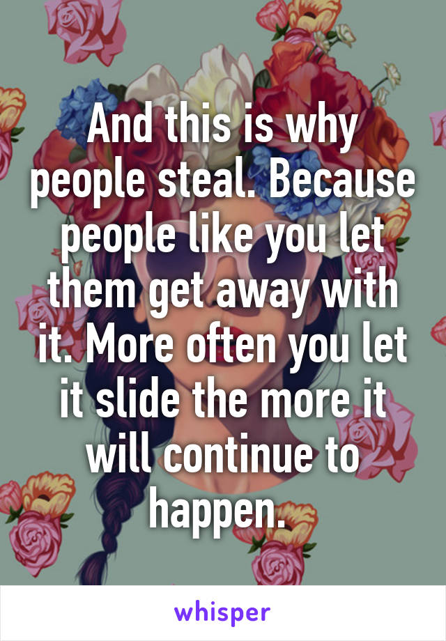 And this is why people steal. Because people like you let them get away with it. More often you let it slide the more it will continue to happen. 