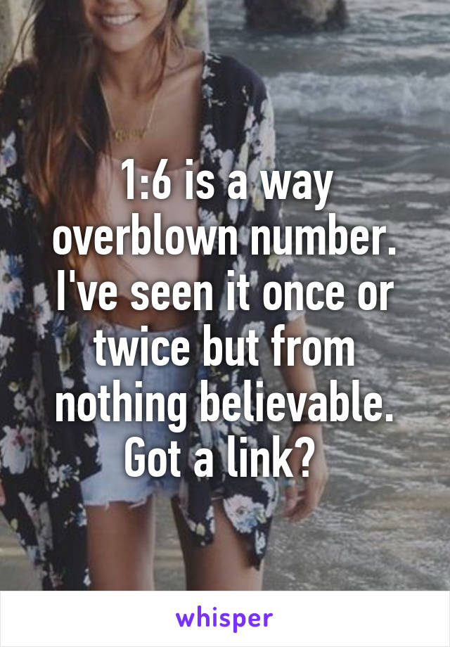 1:6 is a way overblown number. I've seen it once or twice but from nothing believable. Got a link? 