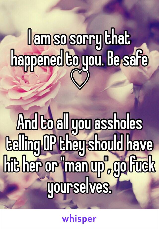 I am so sorry that happened to you. Be safe ♡ 

And to all you assholes telling OP they should have hit her or "man up", go fuck yourselves.