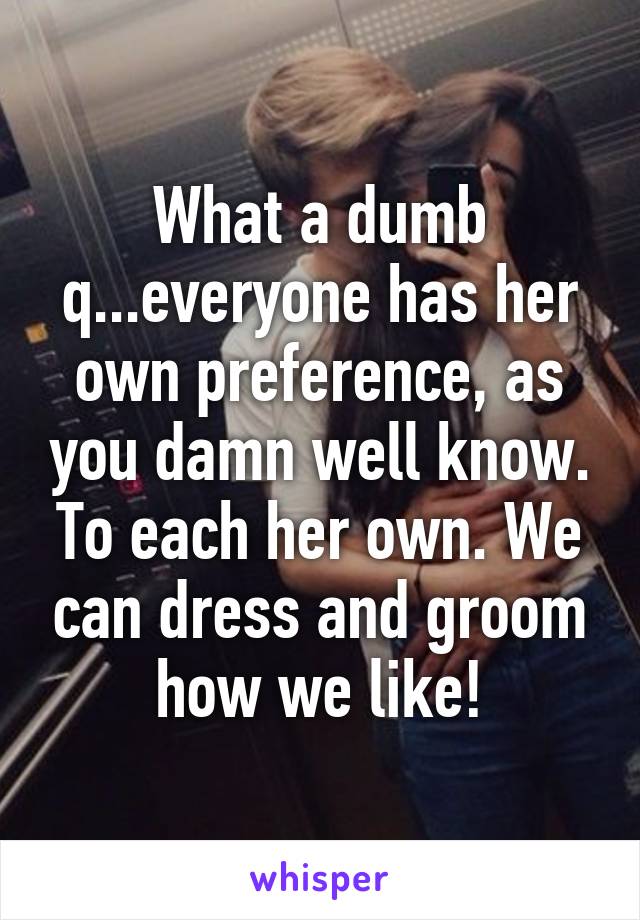 What a dumb q...everyone has her own preference, as you damn well know. To each her own. We can dress and groom how we like!