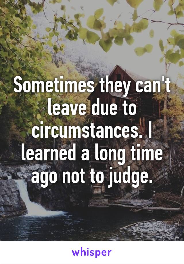 Sometimes they can't leave due to circumstances. I learned a long time ago not to judge.