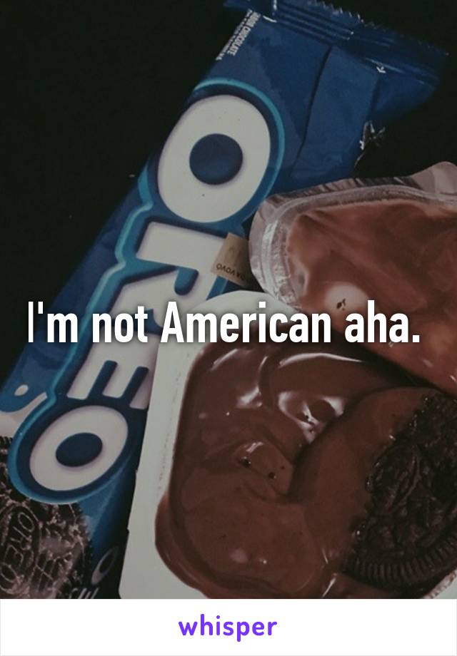 I'm not American aha. 