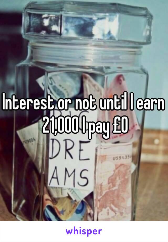 Interest or not until I earn 21,000 I pay £0