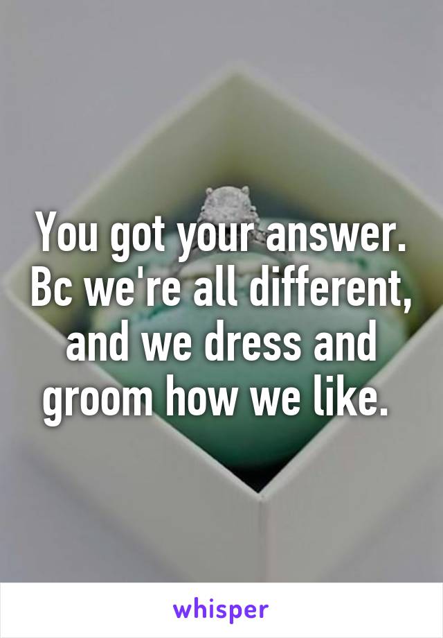 You got your answer. Bc we're all different, and we dress and groom how we like. 