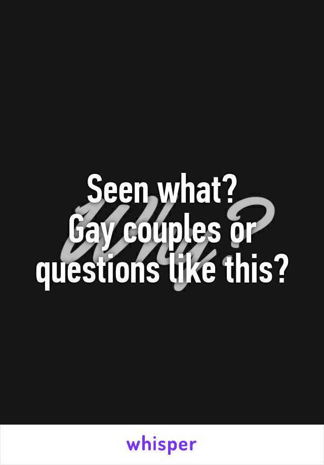 Seen what?
Gay couples or questions like this?