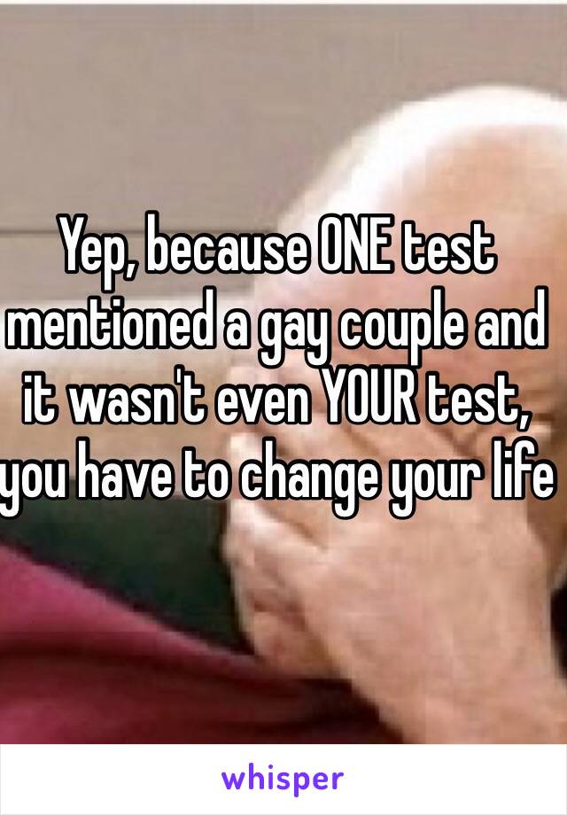 Yep, because ONE test mentioned a gay couple and it wasn't even YOUR test, you have to change your life