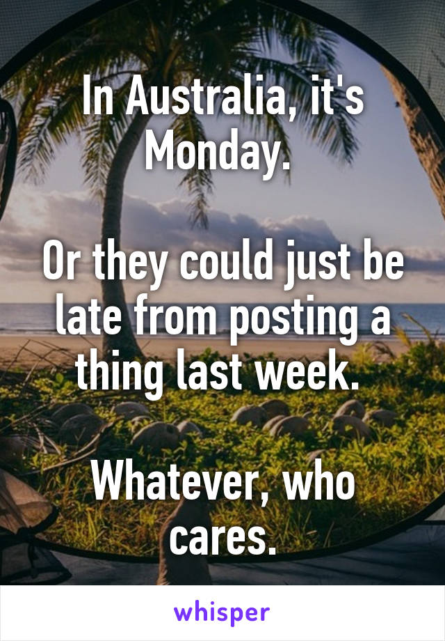 In Australia, it's Monday. 

Or they could just be late from posting a thing last week. 

Whatever, who cares.