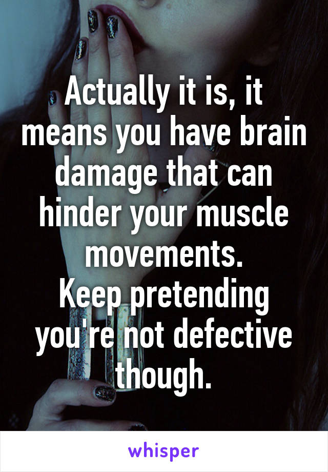 Actually it is, it means you have brain damage that can hinder your muscle movements.
Keep pretending you're not defective though.