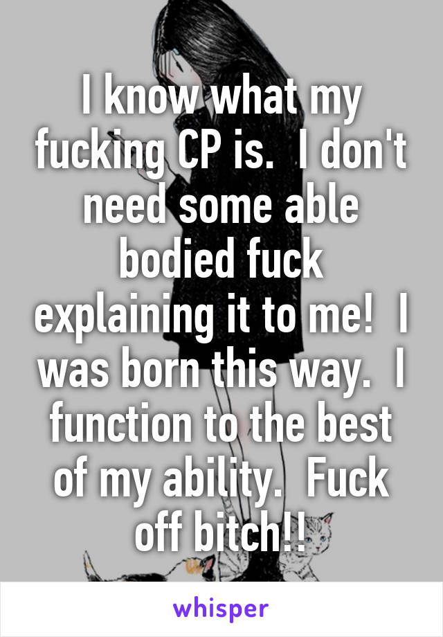 I know what my fucking CP is.  I don't need some able bodied fuck explaining it to me!  I was born this way.  I function to the best of my ability.  Fuck off bitch!!