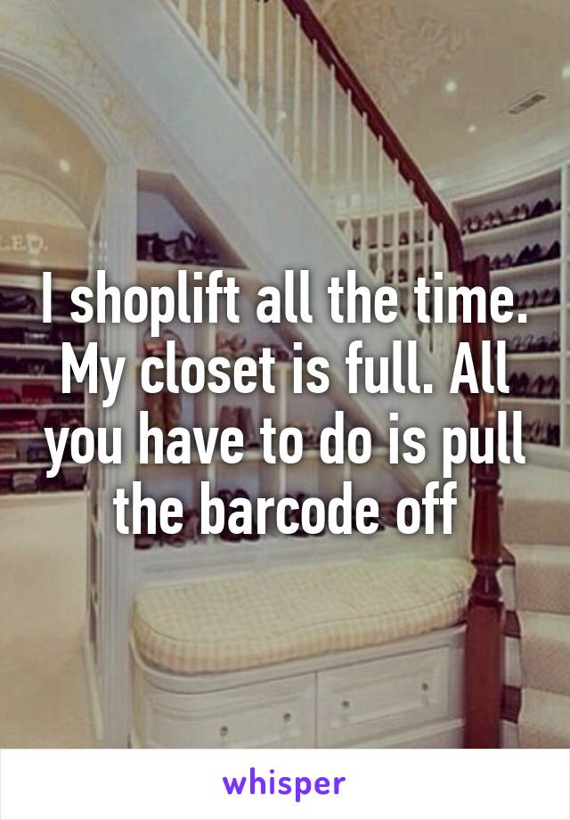 I shoplift all the time. My closet is full. All you have to do is pull the barcode off