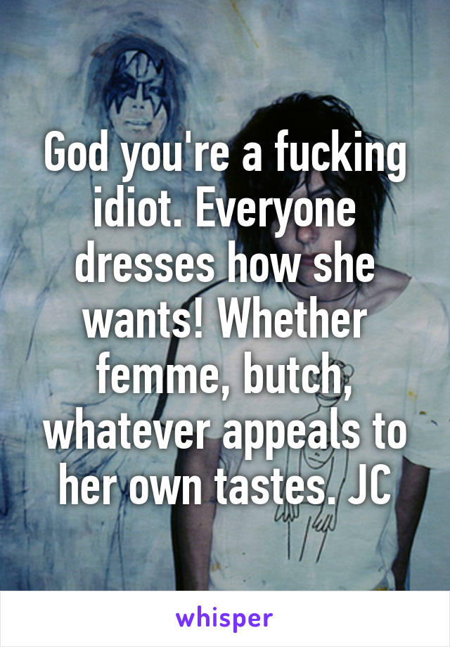 God you're a fucking idiot. Everyone dresses how she wants! Whether femme, butch, whatever appeals to her own tastes. JC