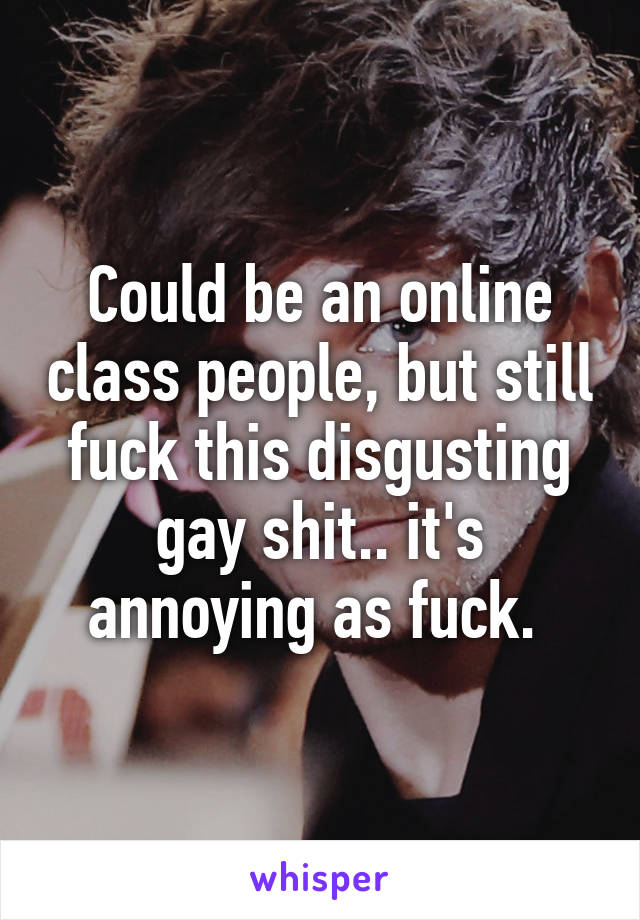 Could be an online class people, but still fuck this disgusting gay shit.. it's annoying as fuck. 