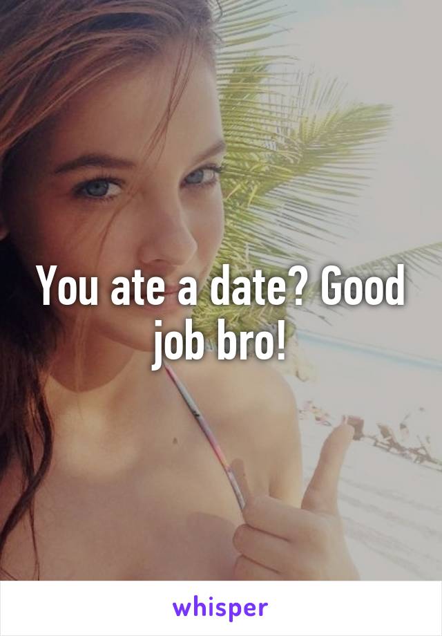 You ate a date? Good job bro!