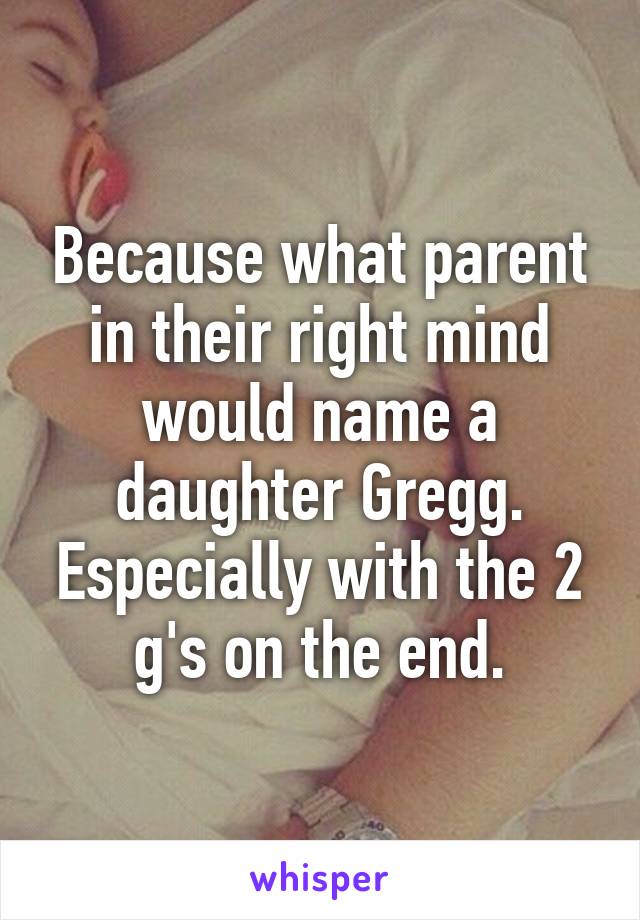 Because what parent in their right mind would name a daughter Gregg. Especially with the 2 g's on the end.