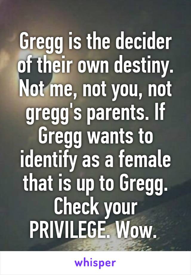 Gregg is the decider of their own destiny. Not me, not you, not gregg's parents. If Gregg wants to identify as a female that is up to Gregg. Check your PRIVILEGE. Wow. 