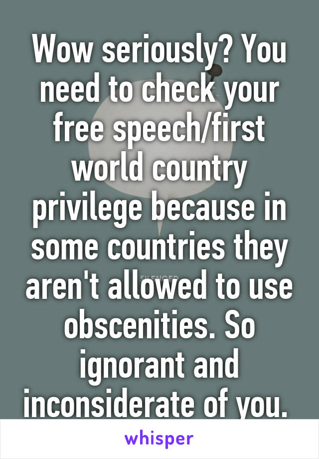 Wow seriously? You need to check your free speech/first world country privilege because in some countries they aren't allowed to use obscenities. So ignorant and inconsiderate of you. 