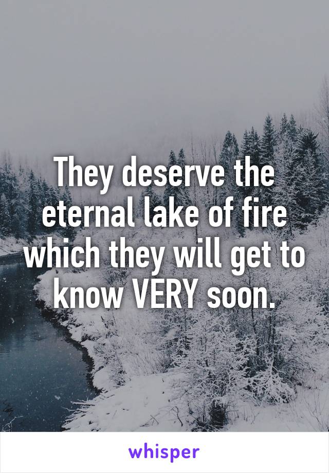 They deserve the eternal lake of fire which they will get to know VERY soon.