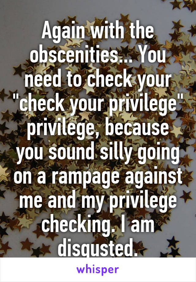 Again with the obscenities... You need to check your "check your privilege" privilege, because you sound silly going on a rampage against me and my privilege checking. I am disgusted.