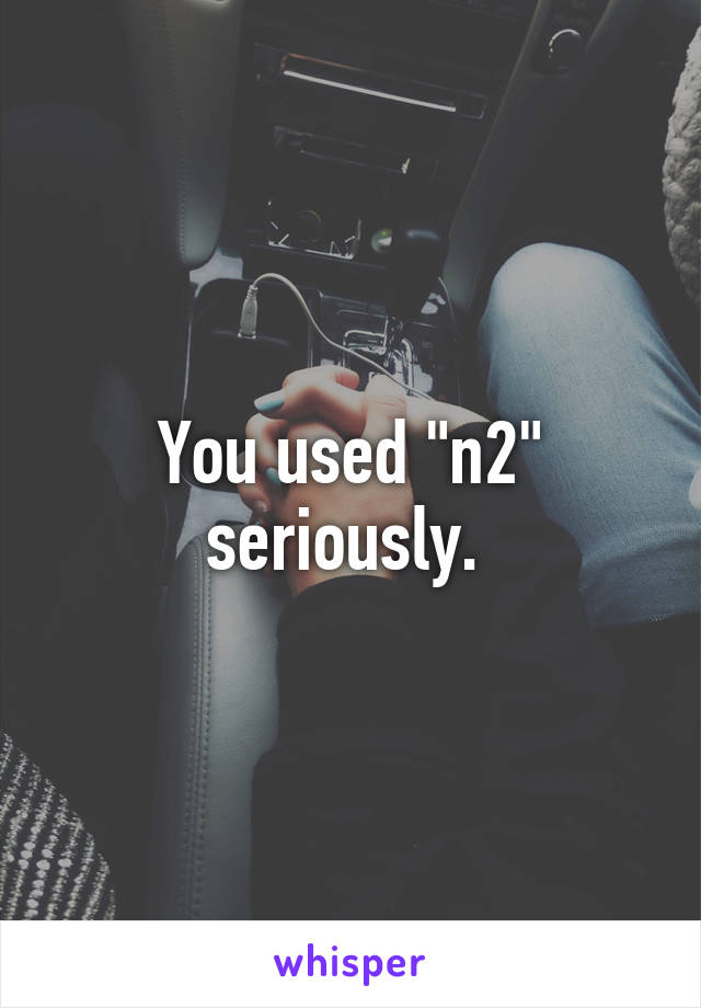 You used "n2" seriously. 