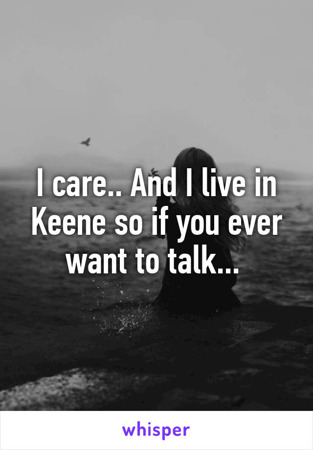 I care.. And I live in Keene so if you ever want to talk... 