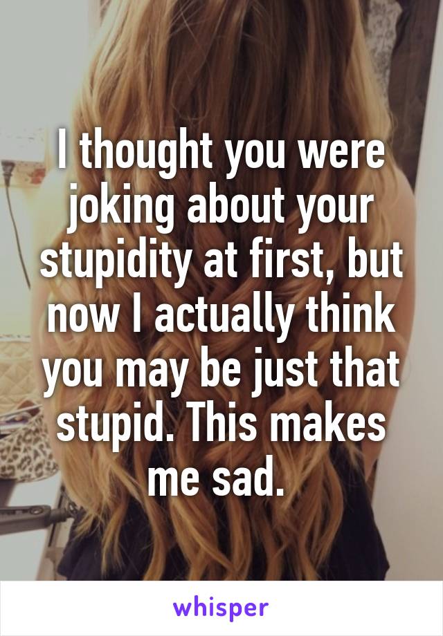 I thought you were joking about your stupidity at first, but now I actually think you may be just that stupid. This makes me sad. 