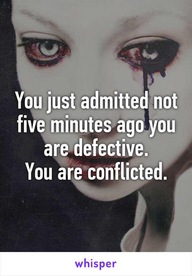 You just admitted not five minutes ago you are defective.
You are conflicted.