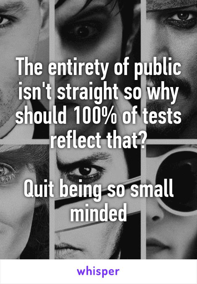 The entirety of public isn't straight so why should 100% of tests reflect that?

Quit being so small minded