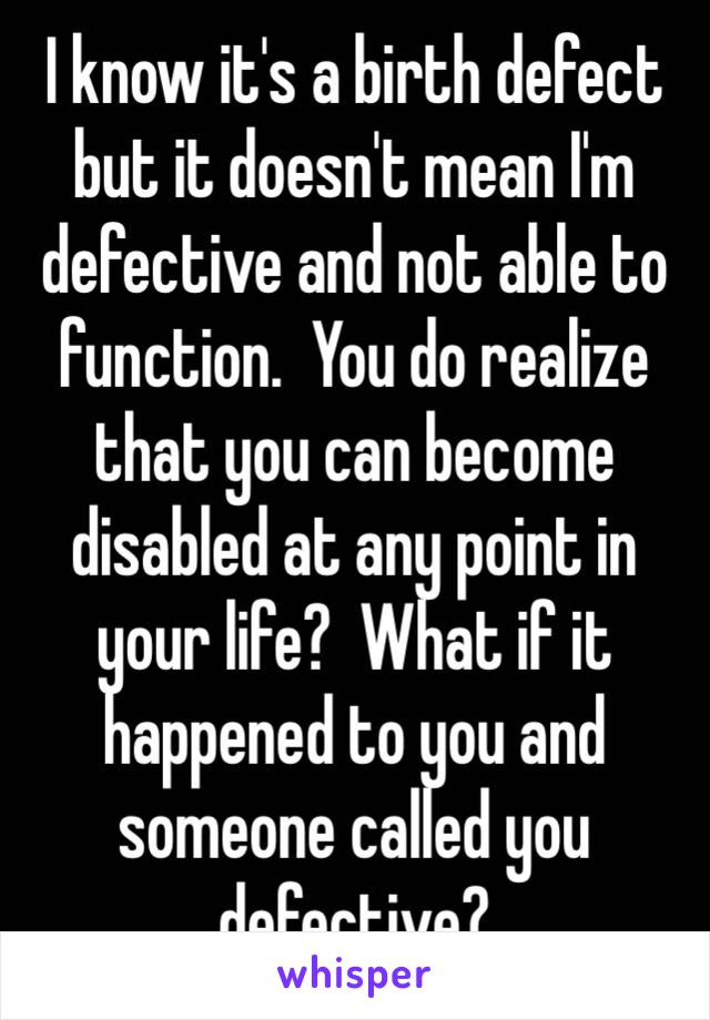 I know it's a birth defect but it doesn't mean I'm defective and not able to function.  You do realize that you can become disabled at any point in your life?  What if it happened to you and someone called you defective?