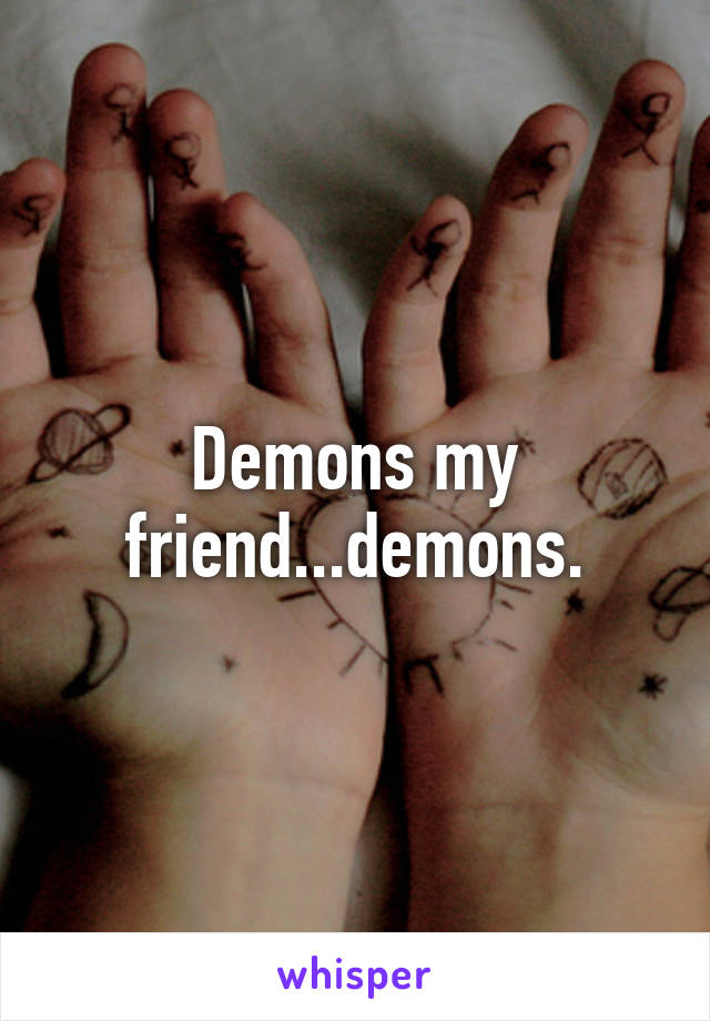 Demons my friend...demons.