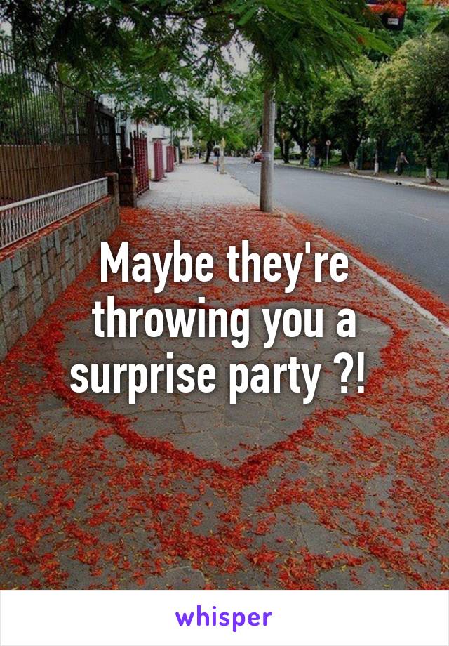 Maybe they're throwing you a surprise party ?! 
