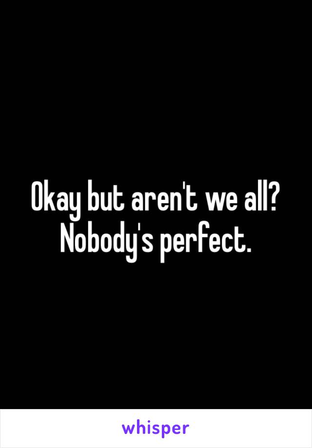 Okay but aren't we all?  Nobody's perfect.  