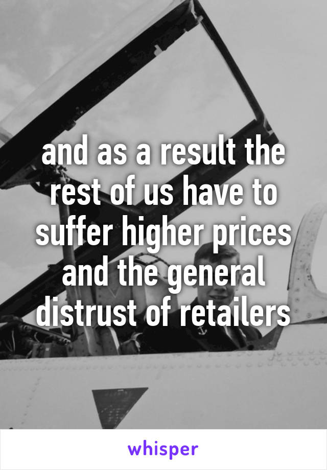 and as a result the rest of us have to suffer higher prices and the general distrust of retailers