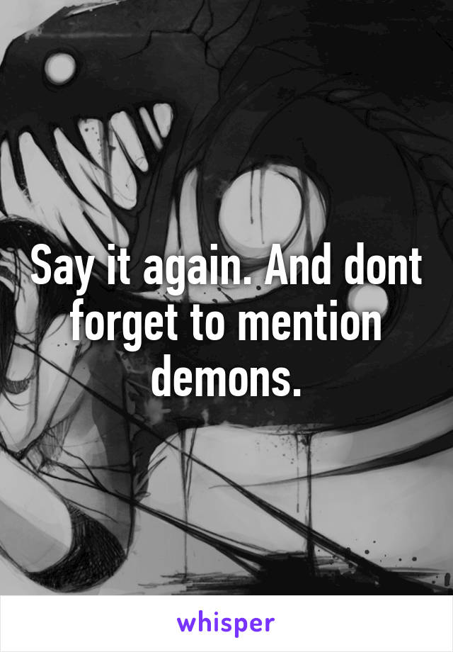 Say it again. And dont forget to mention demons.