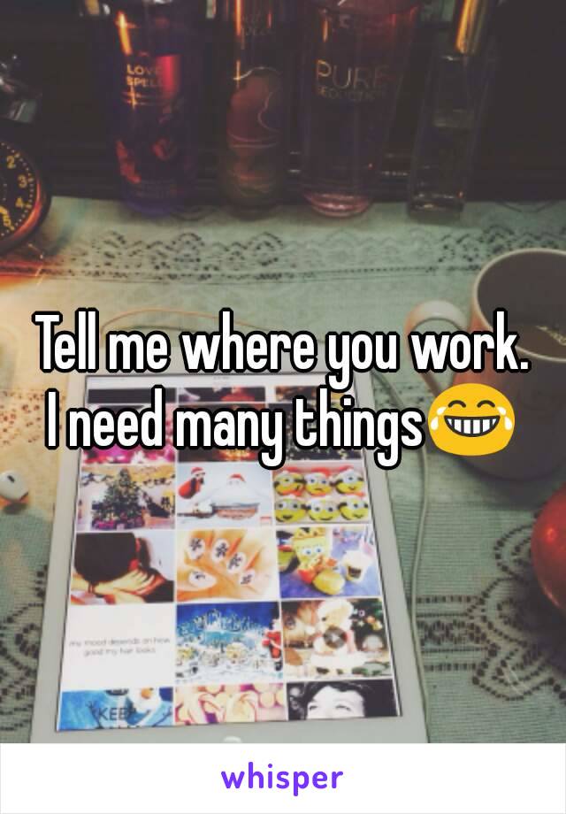 Tell me where you work.
I need many things😂