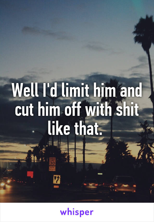 Well I'd limit him and cut him off with shit like that. 