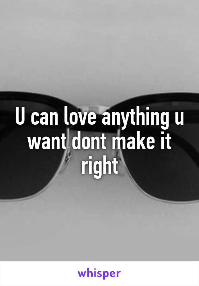 U can love anything u want dont make it right