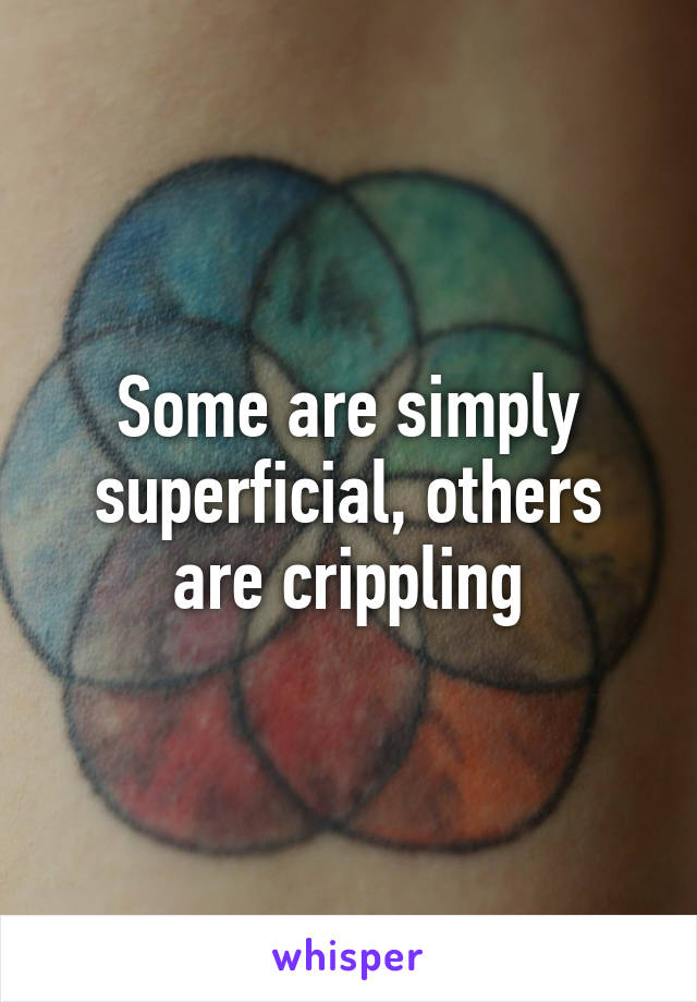 Some are simply superficial, others are crippling