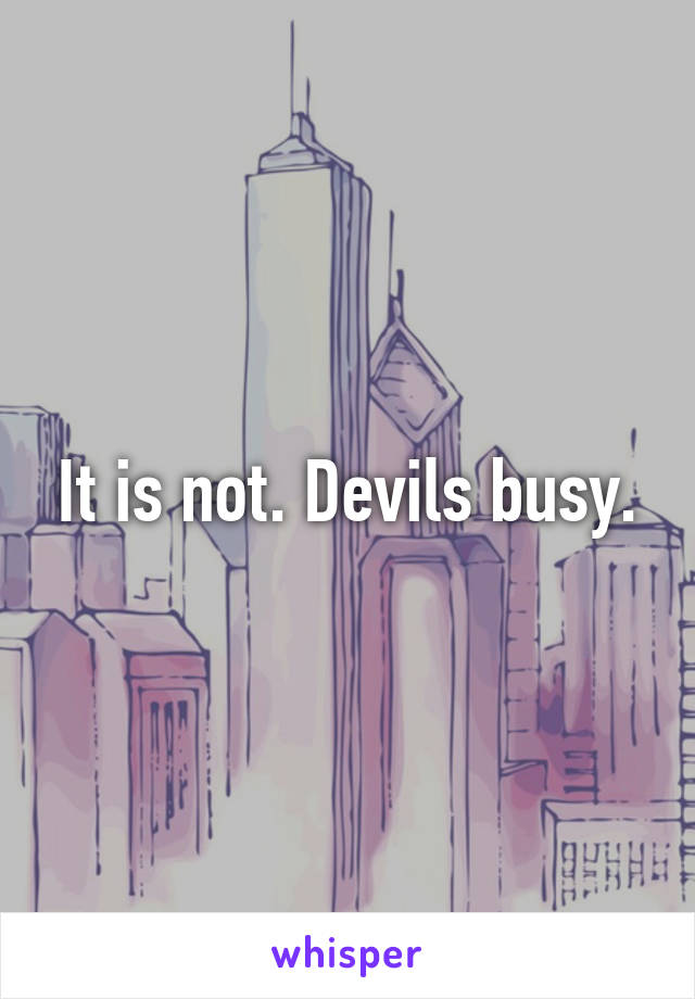 It is not. Devils busy.