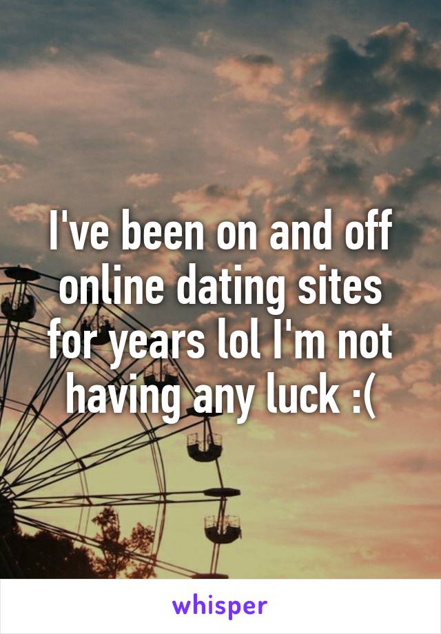 I've been on and off online dating sites for years lol I'm not having any luck :(