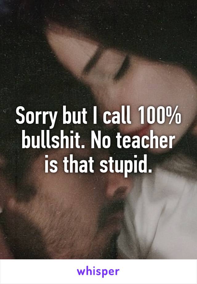 Sorry but I call 100% bullshit. No teacher is that stupid.