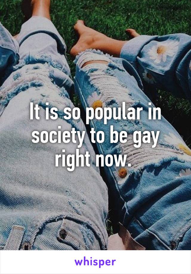 It is so popular in society to be gay right now. 