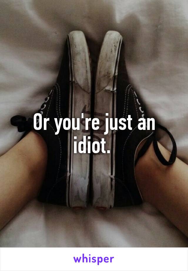 Or you're just an idiot. 