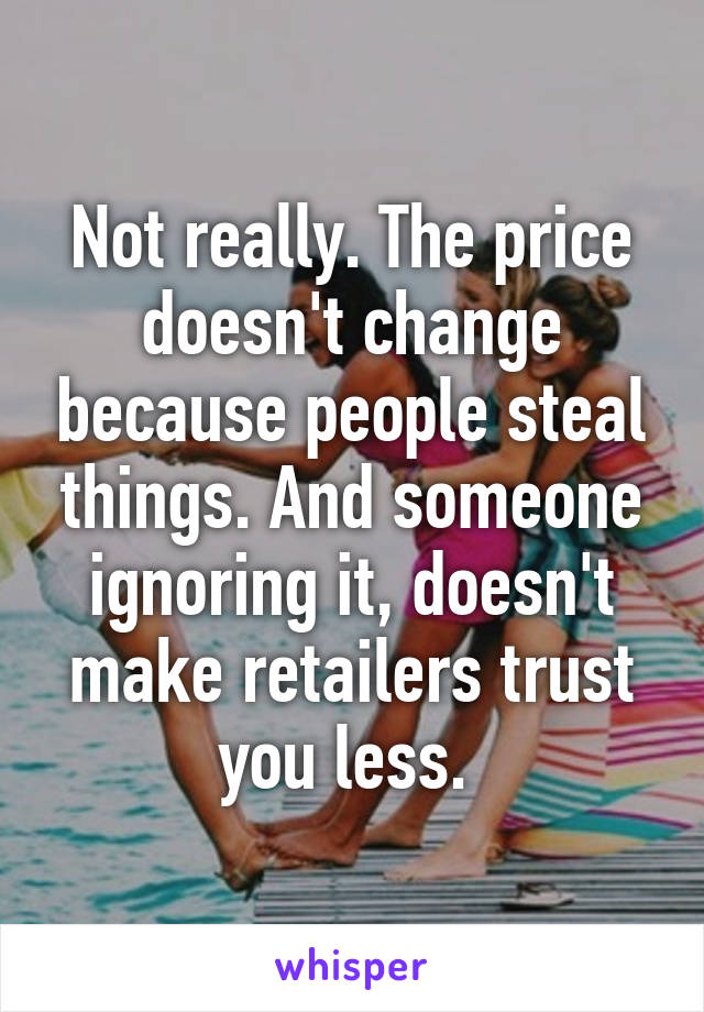 Not really. The price doesn't change because people steal things. And someone ignoring it, doesn't make retailers trust you less. 