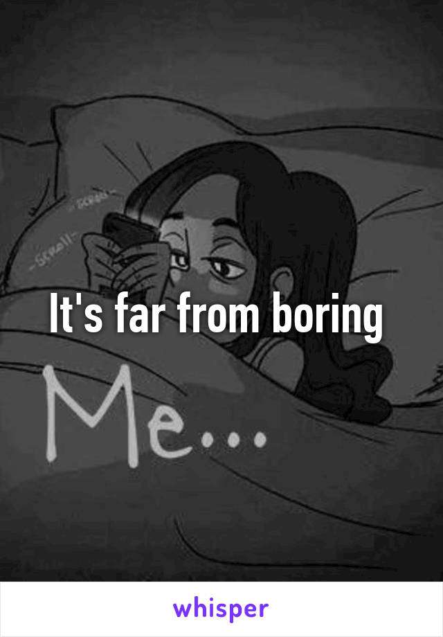 It's far from boring 