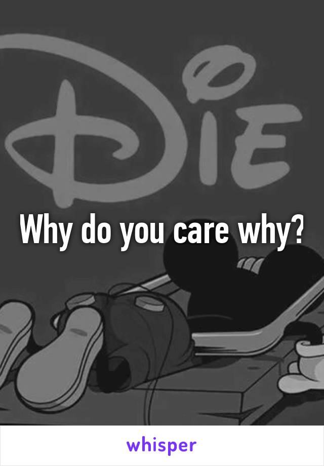 Why do you care why?