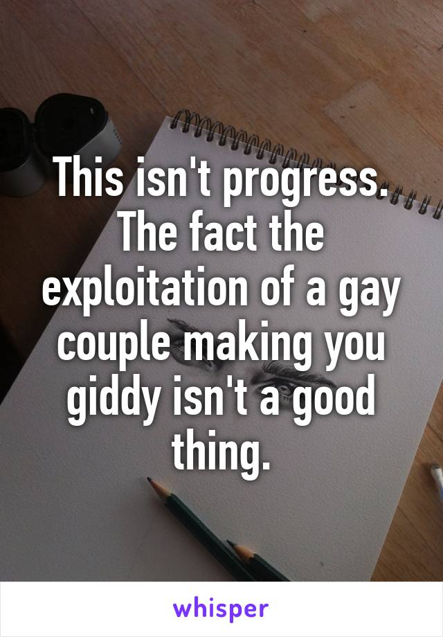 This isn't progress. The fact the exploitation of a gay couple making you giddy isn't a good thing.