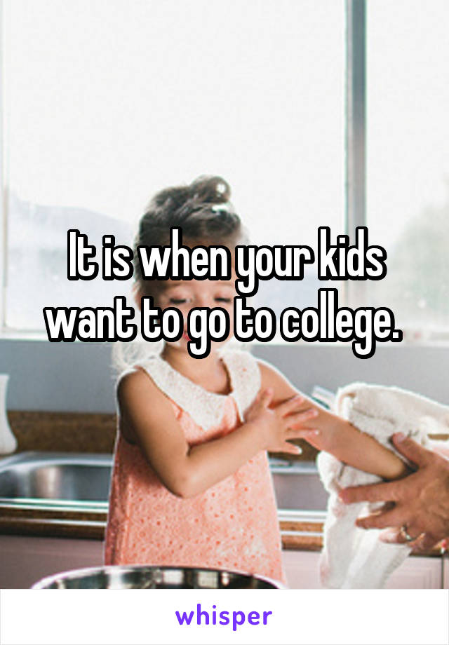 It is when your kids want to go to college. 
