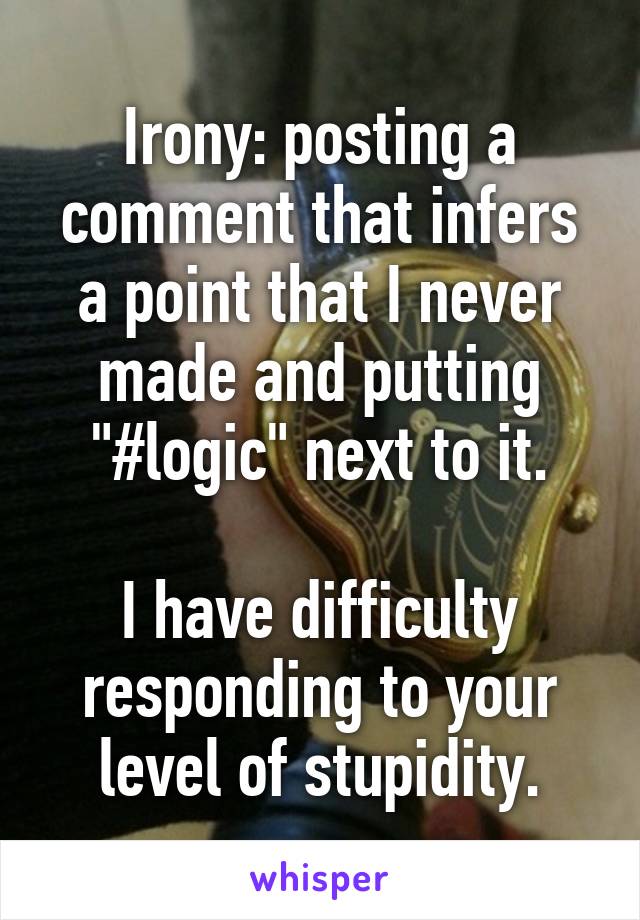 Irony: posting a comment that infers a point that I never made and putting "#logic" next to it.

I have difficulty responding to your level of stupidity.